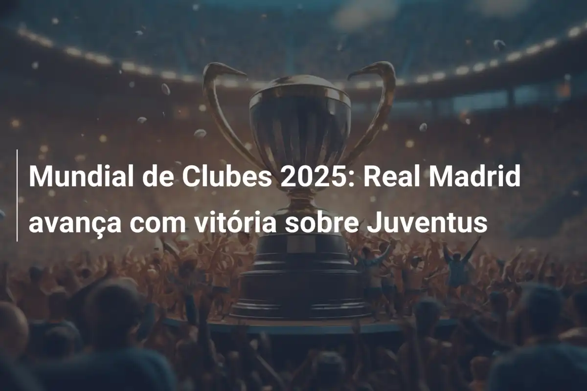 Mundial de Clubes 2025: Real Madrid avança com vitória sobre Juventus