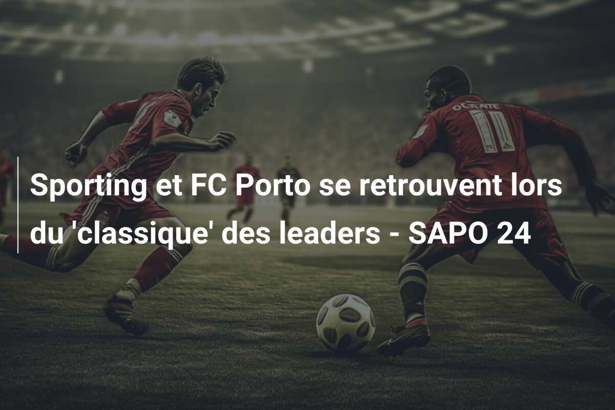 Sporting et FC Porto se retrouvent lors du ‘classique’ des leaders – SAPO 24