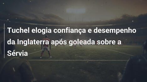 Tuchel elogia confiança e desempenho da Inglaterra após goleada sobre a Sérvia