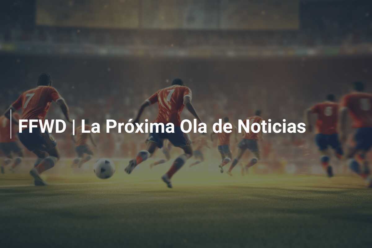 FFWD | La Próxima Ola de Noticias