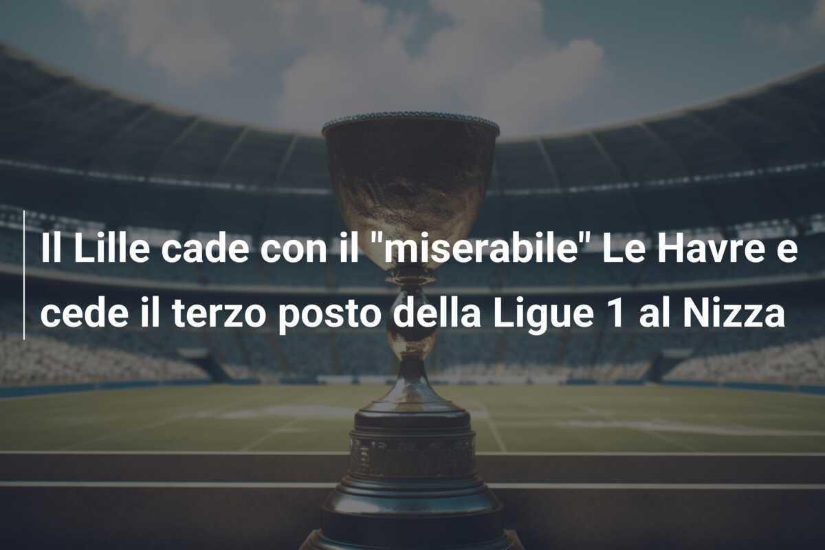 Il Lille cade con il "miserabile" Le Havre e cede il terzo posto della Ligue 1 al Nizza