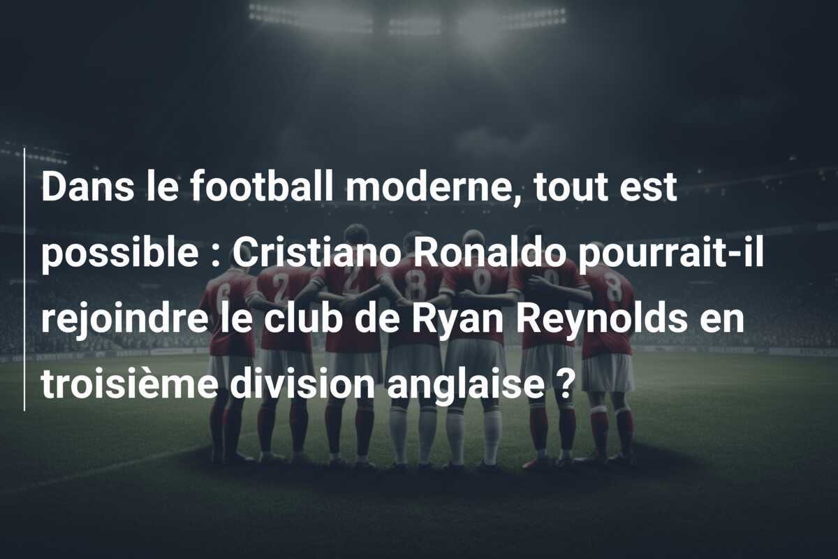 Dans le football moderne, tout est possible : Cristiano Ronaldo pourrait-il rejoindre le club de Ryan Reynolds en troisième division anglaise ?