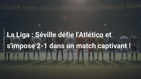 La Liga : Séville défie l'Atlético et s'impose 2-1 dans un match captivant !