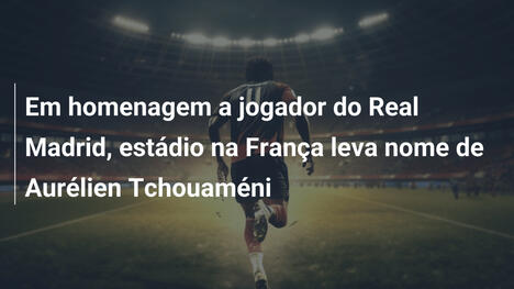 Em homenagem a jogador do Real Madrid, estádio na França leva nome de Aurélien Tchouaméni