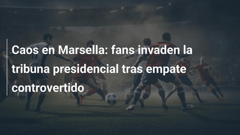 Caos en Marsella: fans invaden la tribuna presidencial tras empate controvertido