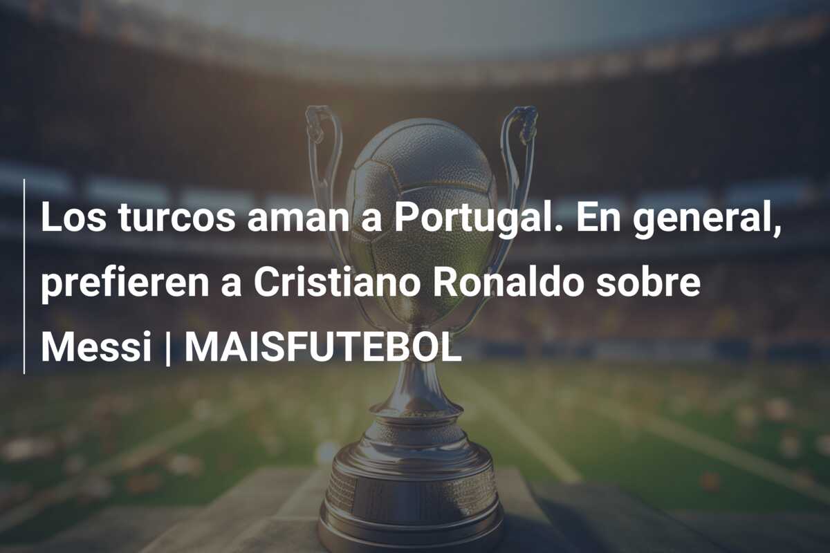 Los turcos aman a Portugal. En general, prefieren a Cristiano Ronaldo sobre Messi | MAISFUTEBOL