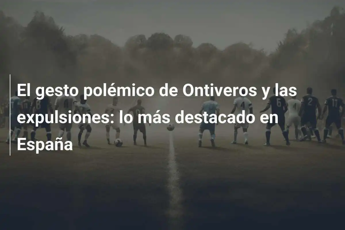 El gesto polémico de Ontiveros y las expulsiones: lo más destacado en España
