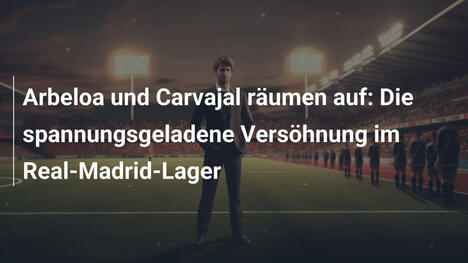 Arbeloa und Carvajal räumen auf: Die spannungsgeladene Versöhnung im Real-Madrid-Lager