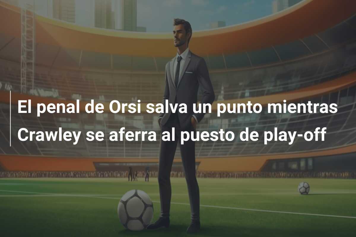 El penal de Orsi salva un punto mientras Crawley se aferra al puesto de play-off