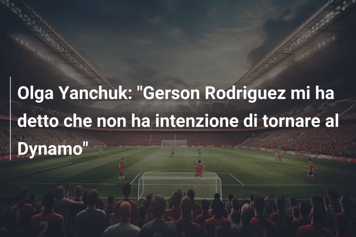 Olga Yanchuk: “Gerson Rodriguez mi ha detto che non ha intenzione di tornare al Dynamo”