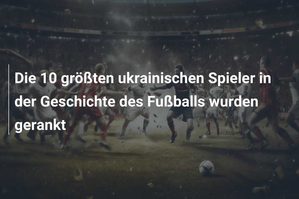 Die 10 größten ukrainischen Spieler in der Geschichte des Fußballs wurden gerankt