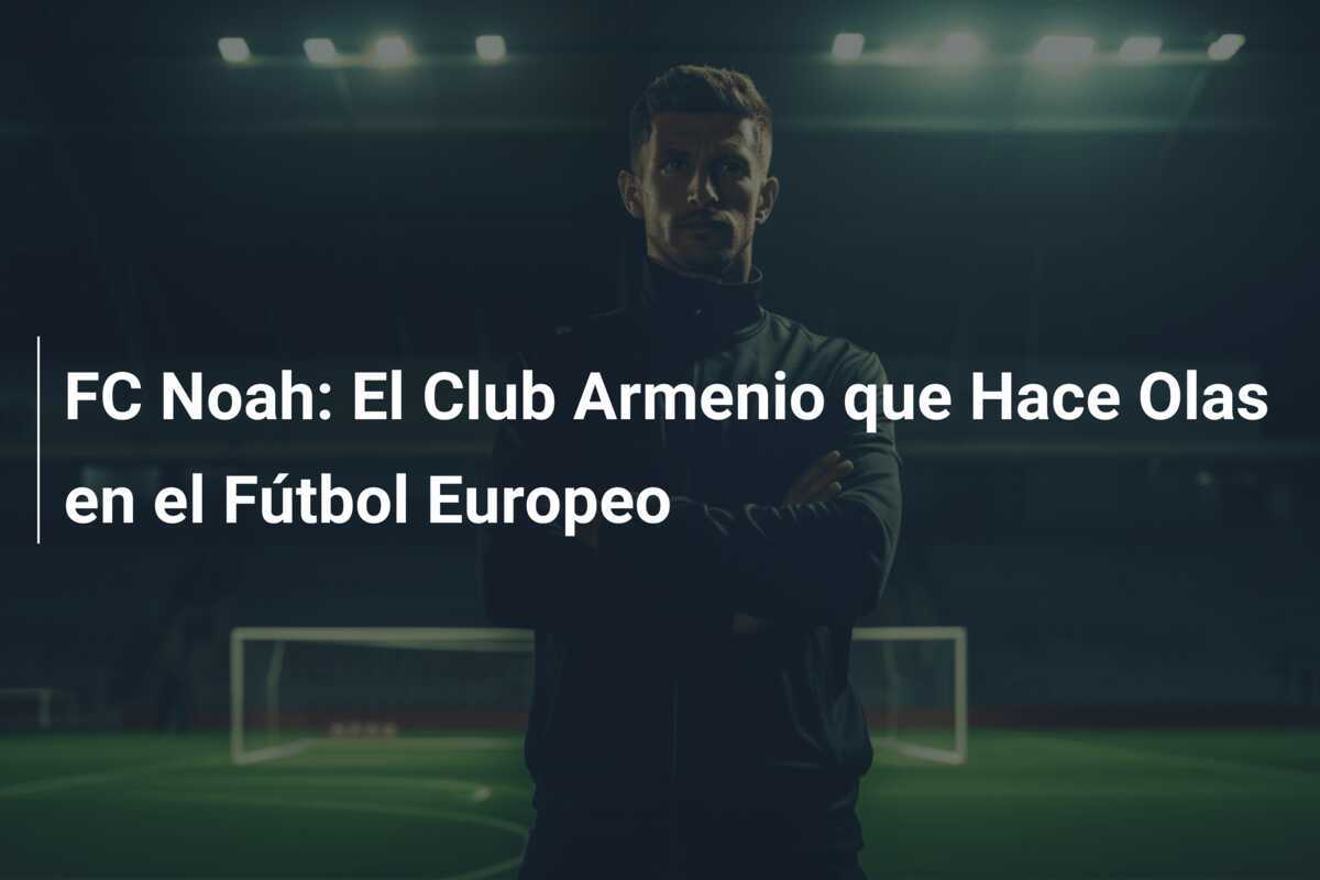 FC Noah: El Club Armenio que Hace Olas en el Fútbol Europeo