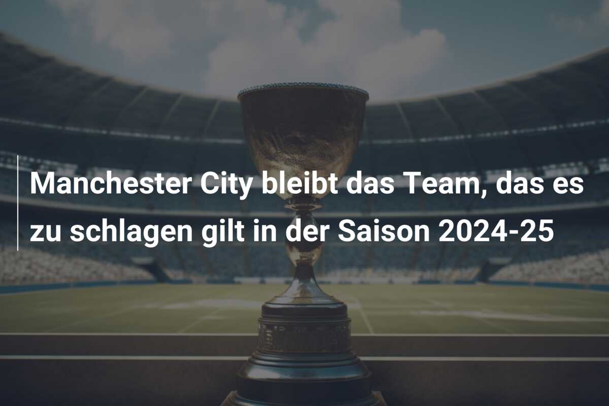 Manchester City bleibt das Team, das es zu schlagen gilt in der Saison 2024-25