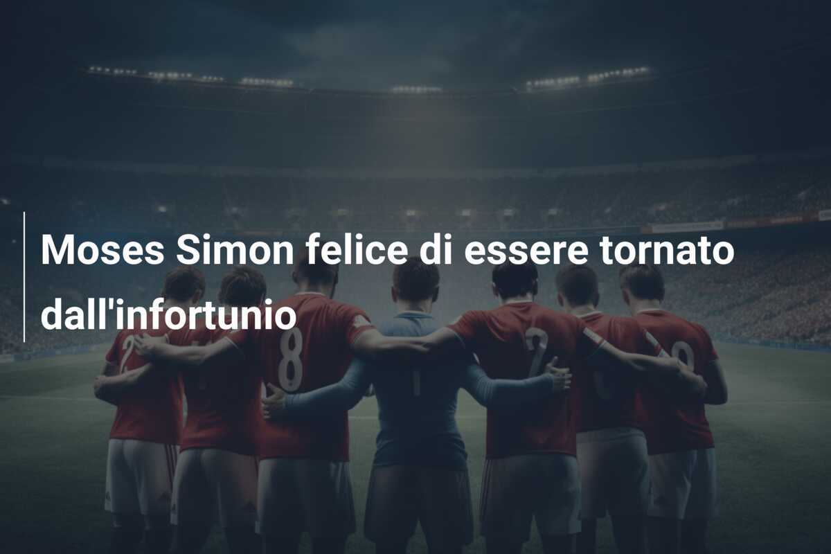 Moses Simon felice di essere tornato dall’infortunio
