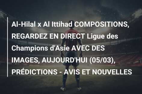 Al-Hilal x Al Ittihad COMPOSITIONS, REGARDEZ EN DIRECT Ligue des Champions d’Asie AVEC DES IMAGES, AUJOURD’HUI (05/03), PRÉDICTIONS – AVIS ET NOUVELLES