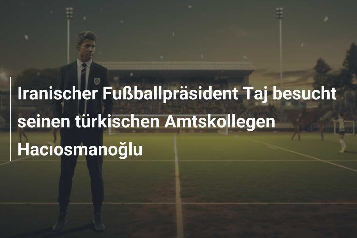 Iranischer Fußballpräsident Taj besucht seinen türkischen Amtskollegen Hacıosmanoğlu