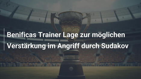 Benificas Trainer Lage zur möglichen Verstärkung im Angriff durch Sudakov