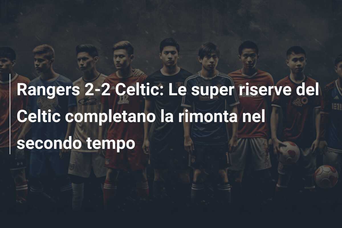 Rangers 2-2 Celtic: Le super riserve del Celtic completano la rimonta nel secondo tempo