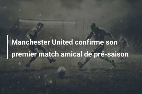 Manchester United confirme son premier match amical de pré-saison