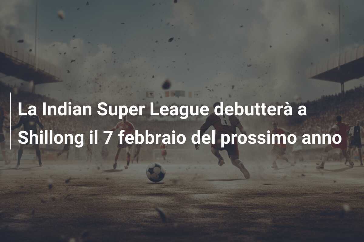 La Indian Super League debutterà a Shillong il 7 febbraio del prossimo anno