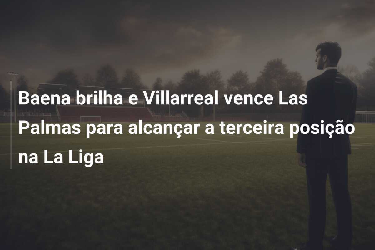 Baena brilha e Villarreal vence Las Palmas para alcançar a terceira posição na La Liga