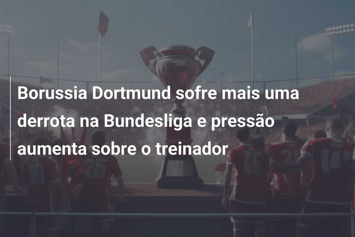 Borussia Dortmund sofre mais uma derrota na Bundesliga e pressão aumenta sobre o treinador