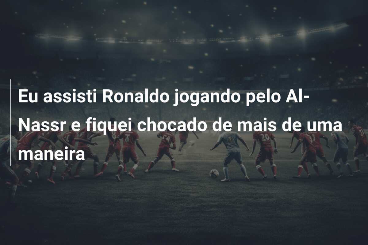 Eu assisti Ronaldo jogando pelo Al-Nassr e fiquei chocado de mais de uma maneira