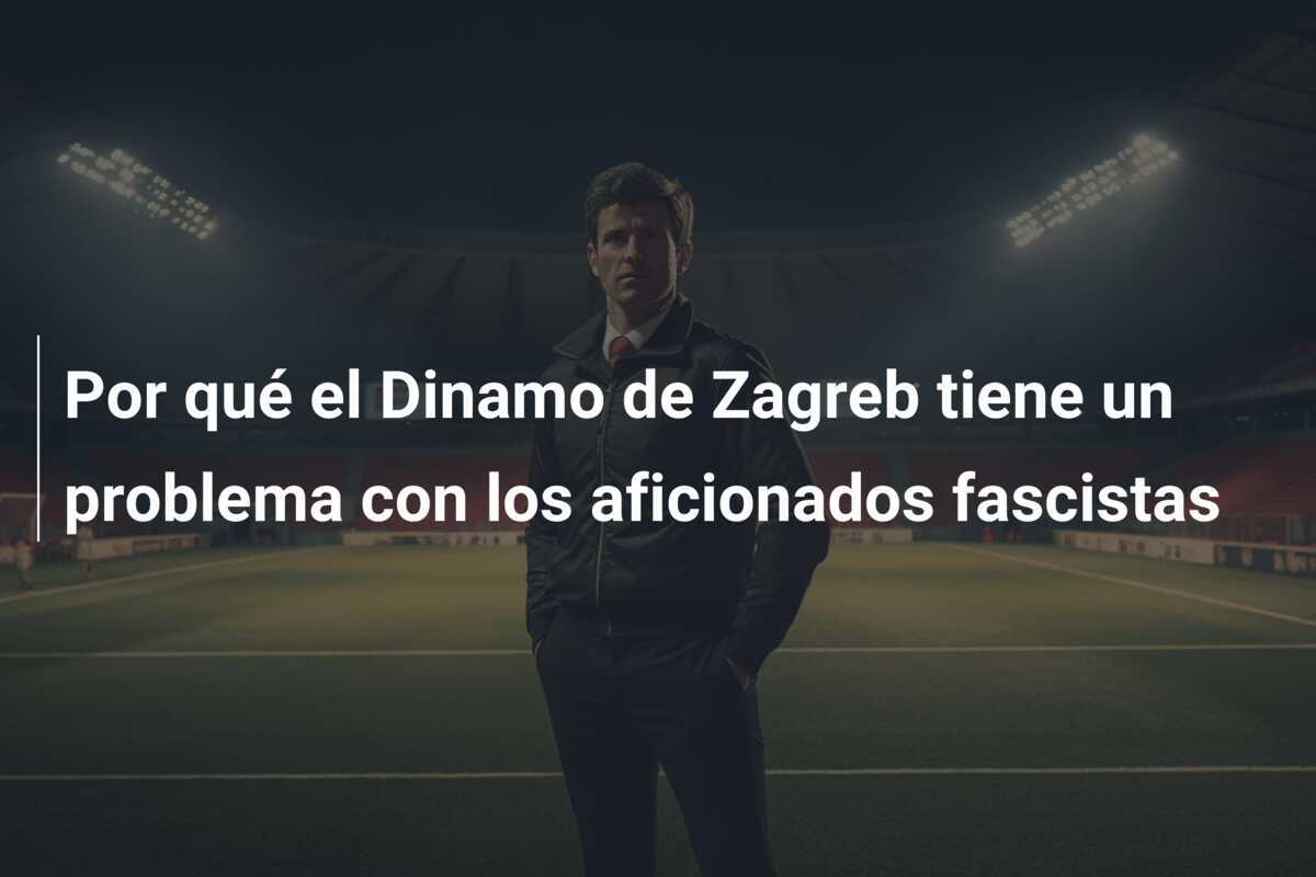 Por qué el Dinamo de Zagreb tiene un problema con los aficionados fascistas