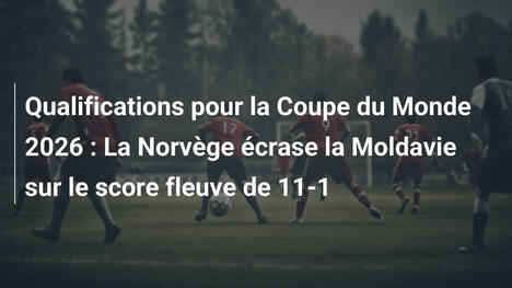 Qualifications pour la Coupe du Monde 2026 : La Norvège écrase la Moldavie sur le score fleuve de 11-1