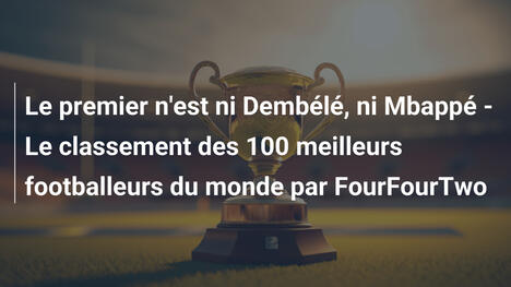Le premier n'est ni Dembélé, ni Mbappé - Le classement des 100 meilleurs footballeurs du monde par FourFourTwo