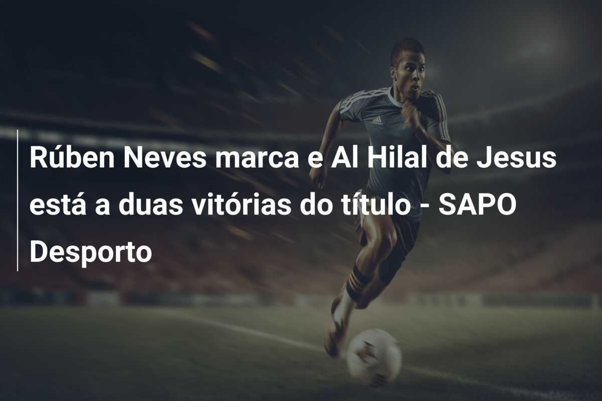Rúben Neves marca e Al Hilal de Jesus está a duas vitórias do título – SAPO Desporto