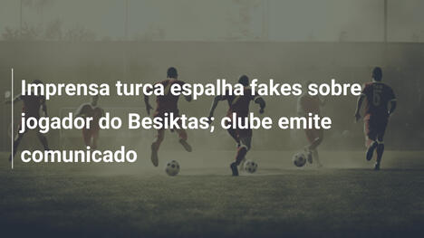 Imprensa turca espalha fakes sobre jogador do Besiktas; clube emite comunicado