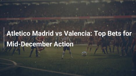 Atletico Madrid vs Valencia: Le Migliori Scommesse per l'Azione di Metà Dicembre
