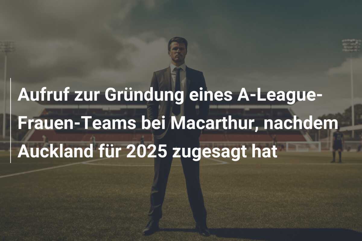 Aufruf zur Gründung eines A-League-Frauen-Teams bei Macarthur, nachdem Auckland für 2025 zugesagt hat