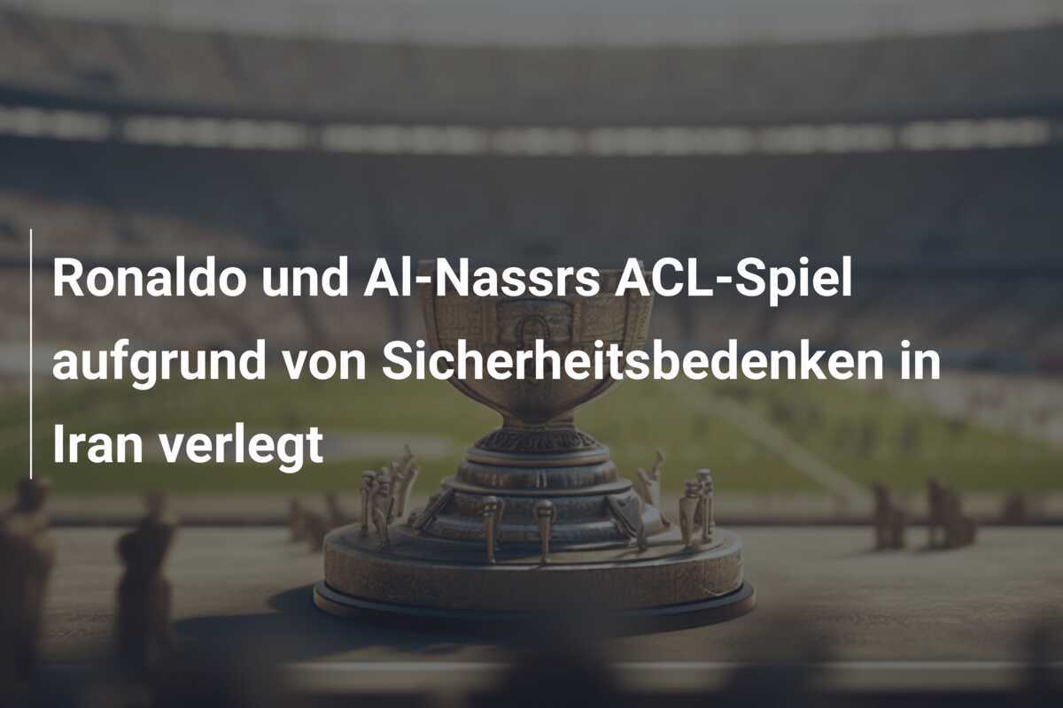 Ronaldo und Al-Nassrs ACL-Spiel aufgrund von Sicherheitsbedenken in Iran verlegt