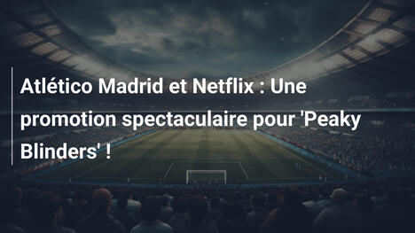Atlético Madrid et Netflix : Une promotion spectaculaire pour 'Peaky Blinders' !