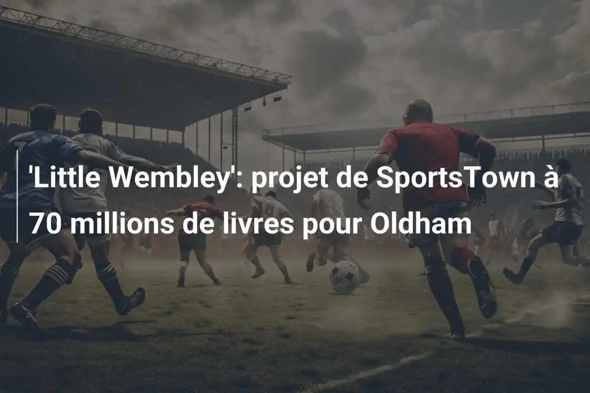 'Little Wembley': projet de SportsTown à 70 millions de livres pour Oldham