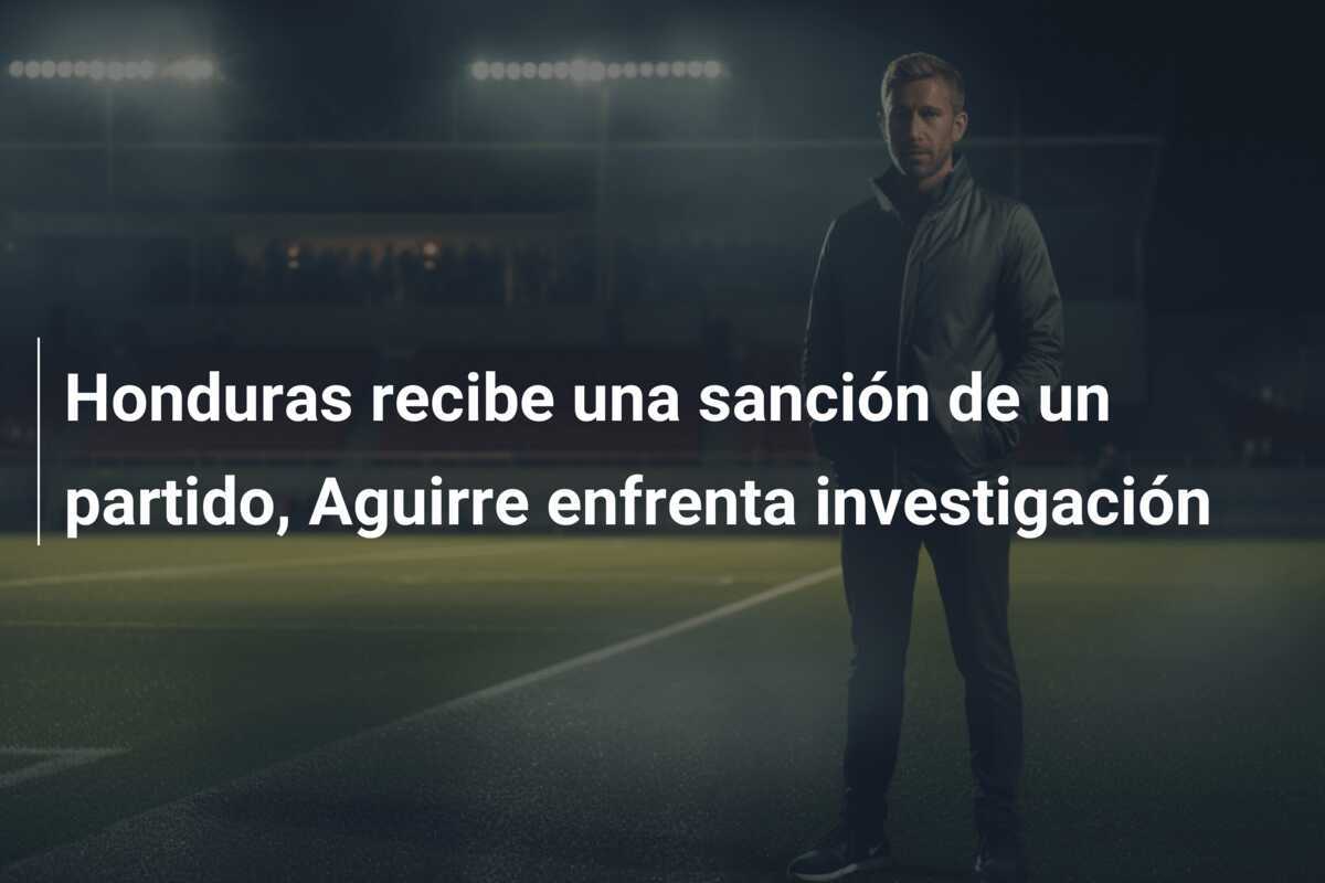 Honduras recibe una sanción de un partido, Aguirre enfrenta investigación