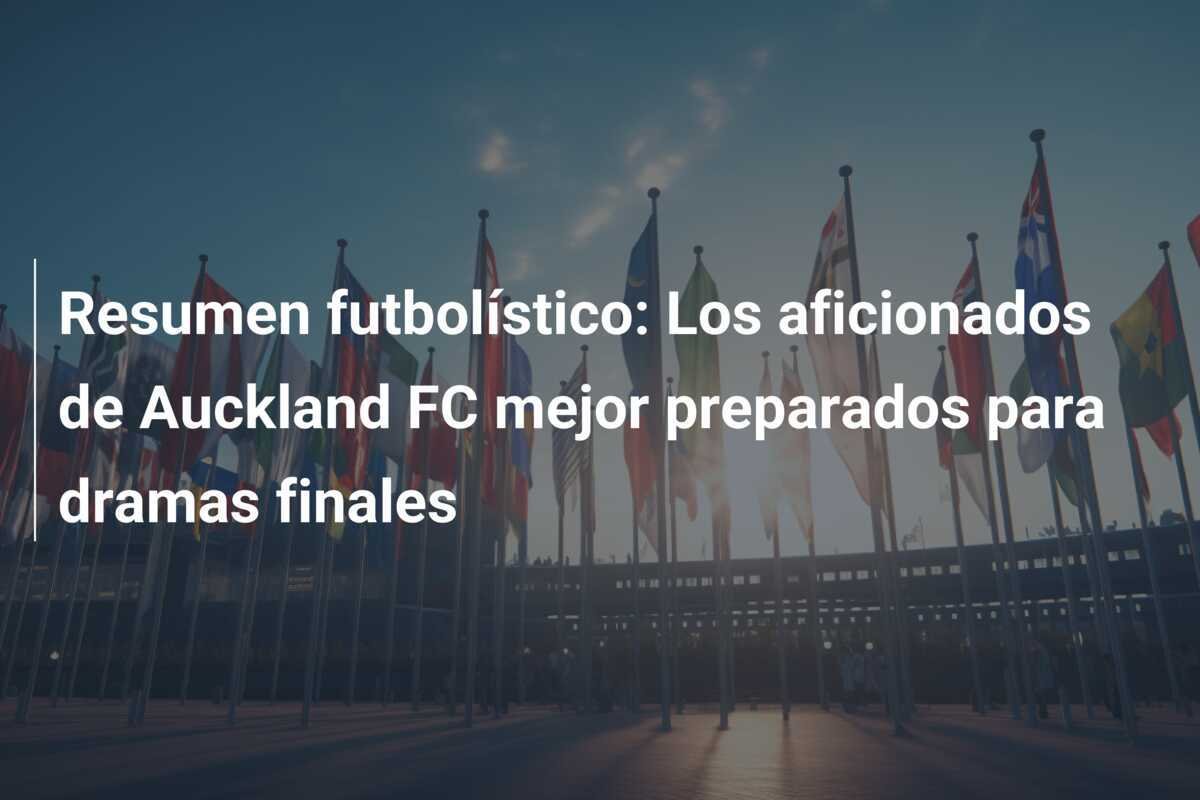 Resumen futbolístico: Los aficionados de Auckland FC mejor preparados para dramas finales