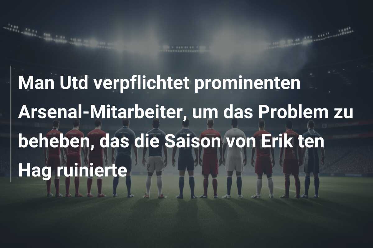 Man Utd verpflichtet prominenten Arsenal-Mitarbeiter, um das Problem zu beheben, das die Saison von Erik ten Hag ruinierte