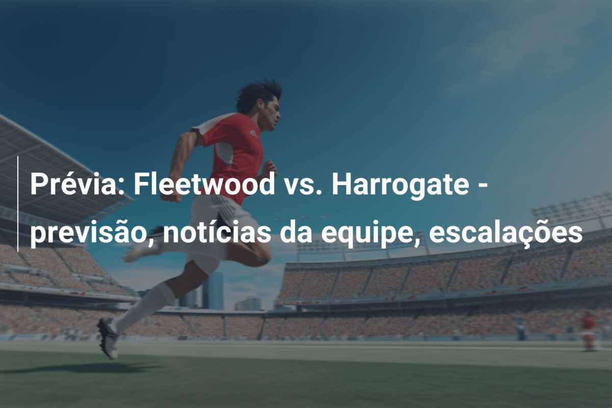 Prévia: Fleetwood vs. Harrogate - previsão, notícias da equipe, escalações