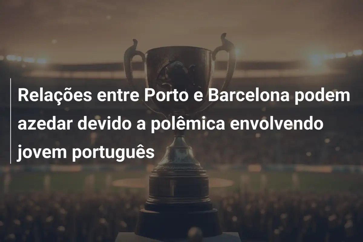 Relações entre Porto e Barcelona podem azedar devido a polêmica envolvendo jovem português