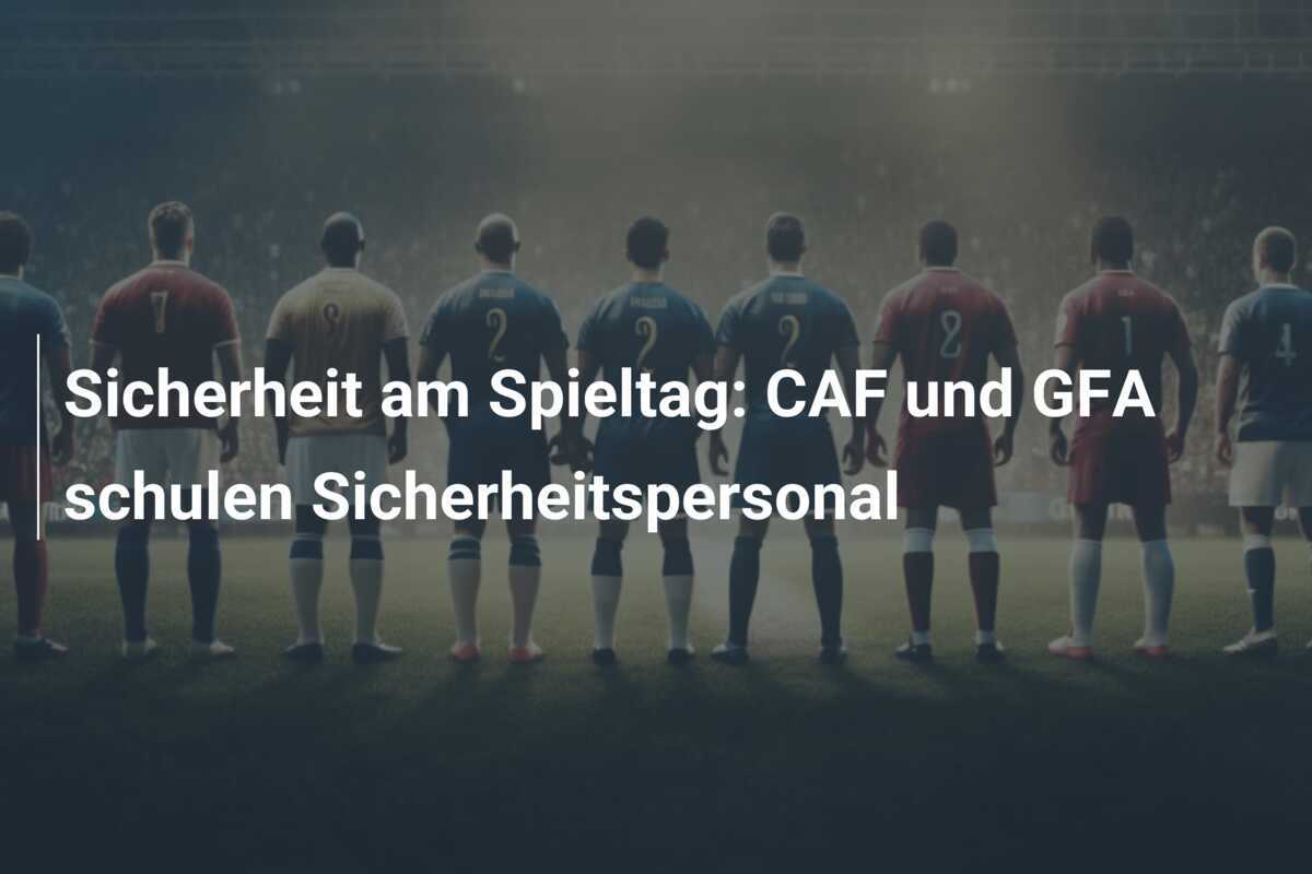 Sicherheit am Spieltag: CAF und GFA schulen Sicherheitspersonal