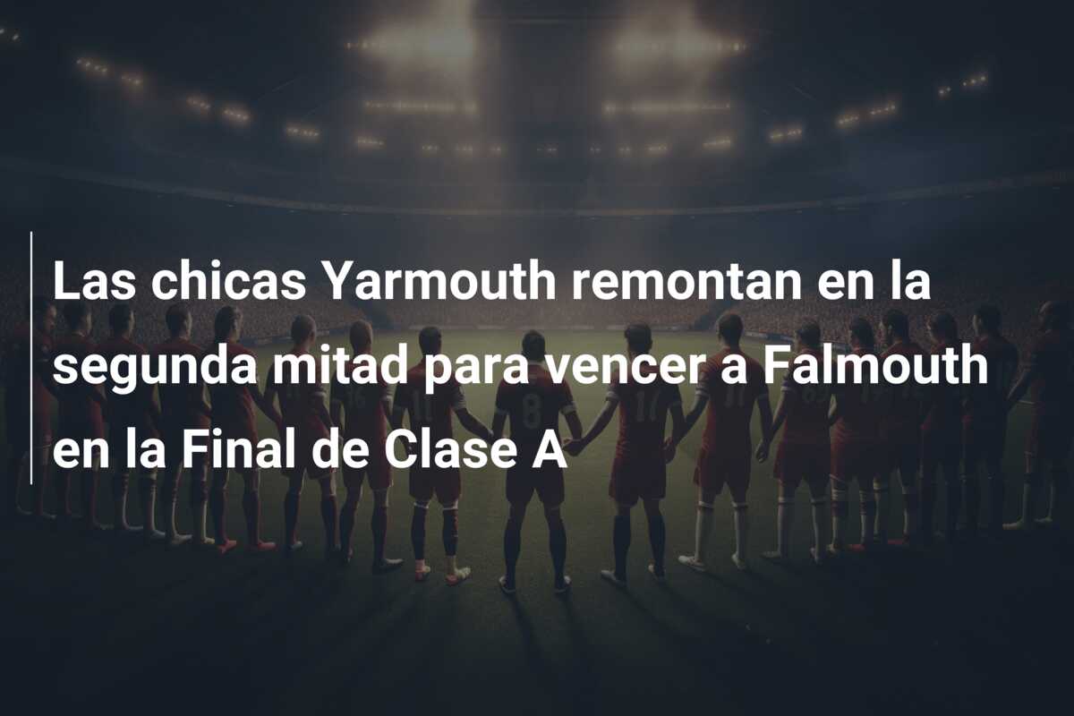 Las chicas Yarmouth remontan en la segunda mitad para vencer a Falmouth en la Final de Clase A