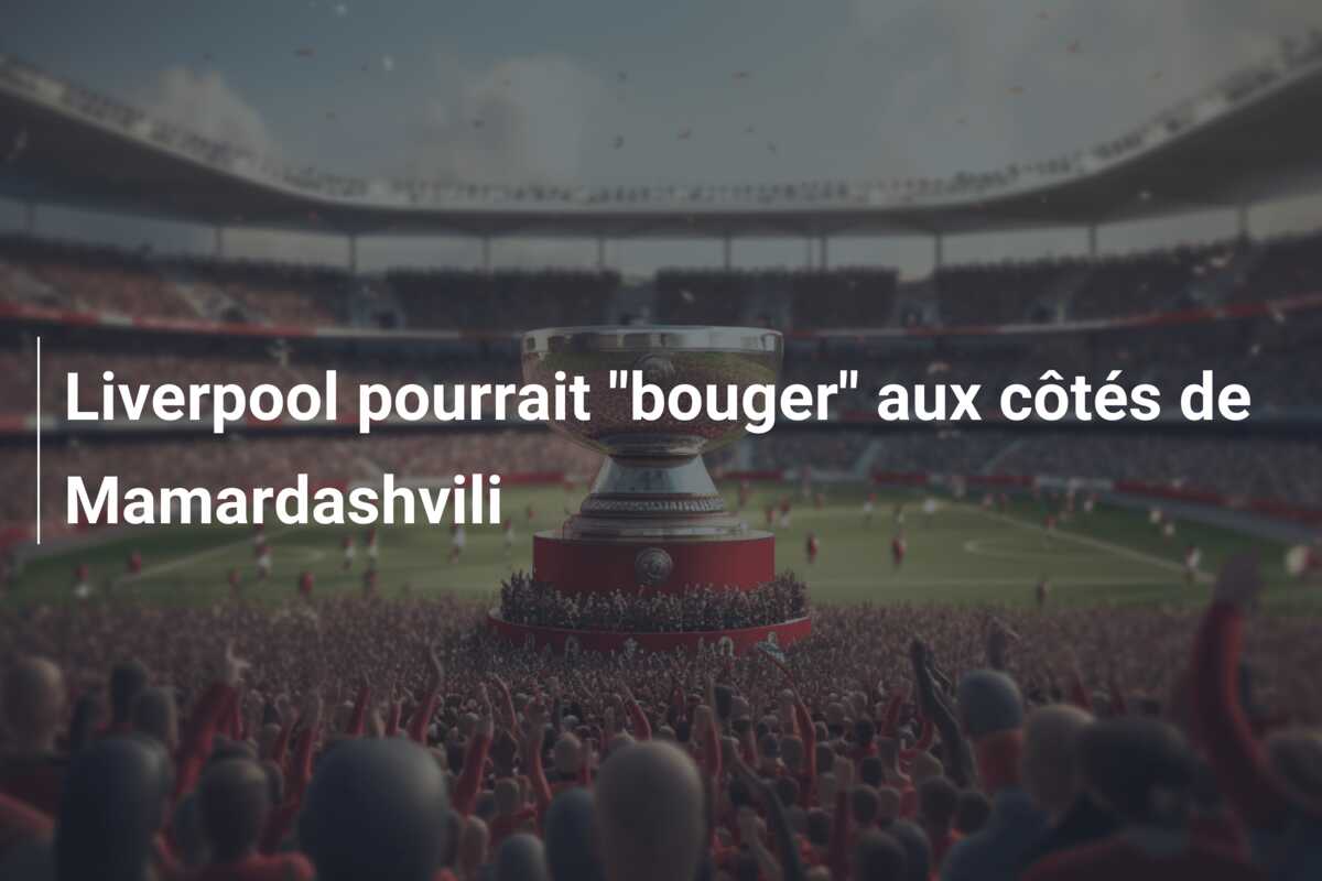 Liverpool pourrait “bouger” aux côtés de Mamardashvili