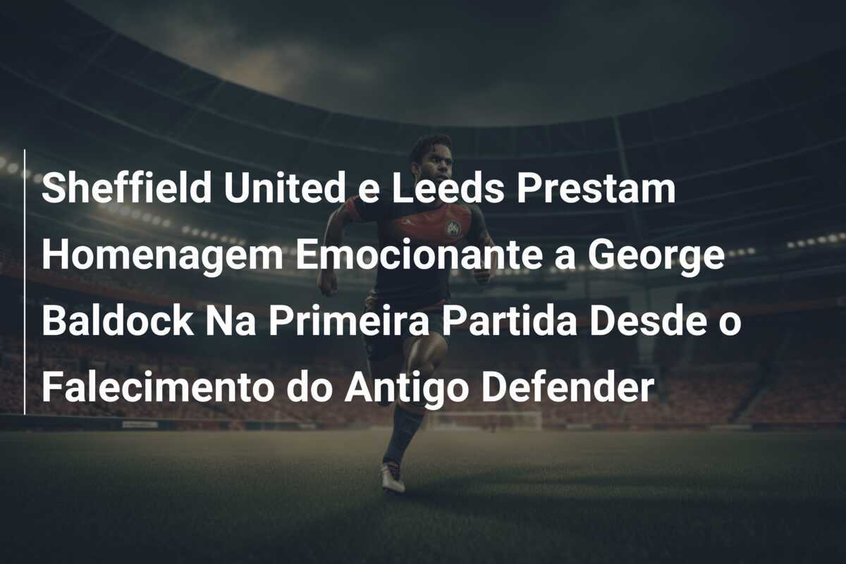 Sheffield United e Leeds Prestam Homenagem Emocionante a George Baldock Na Primeira Partida Desde o Falecimento do Antigo Defender