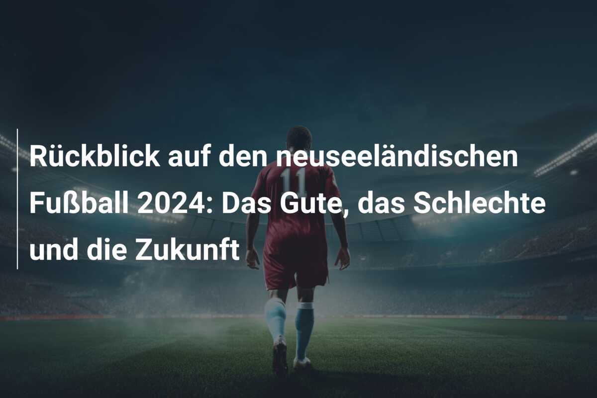 Rückblick auf den neuseeländischen Fußball 2024: Das Gute, das Schlechte und die Zukunft