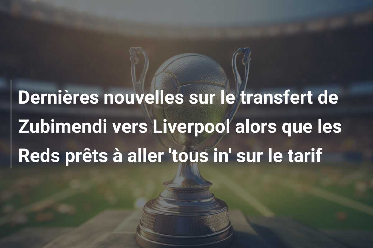 Dernières nouvelles sur le transfert de Zubimendi vers Liverpool alors que les Reds prêts à aller ‘tous in’ sur le tarif
