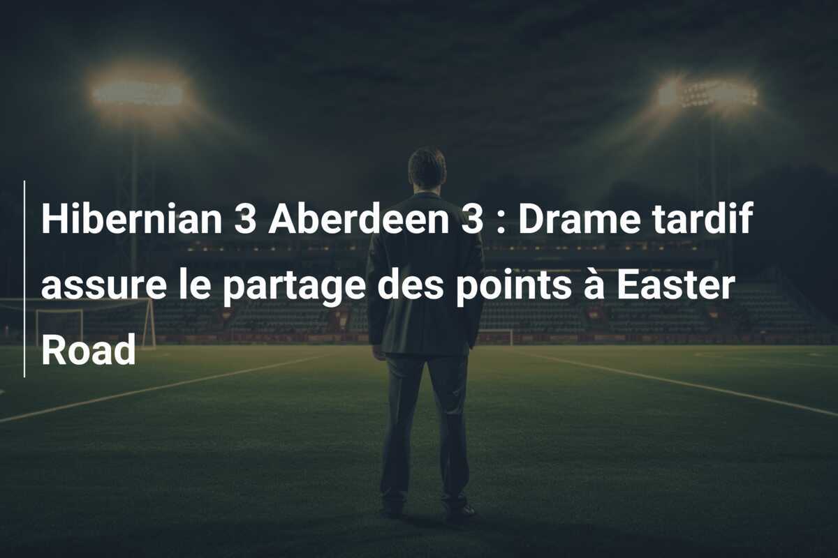 Hibernian 3 Aberdeen 3 : Drame tardif assure le partage des points à Easter Road