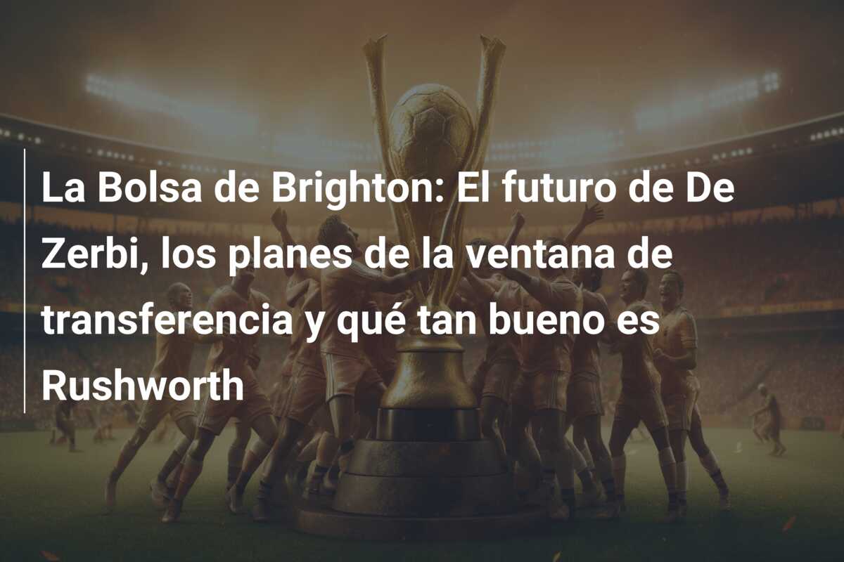 La Bolsa de Brighton: El futuro de De Zerbi, los planes de la ventana de transferencia y qué tan bueno es Rushworth
